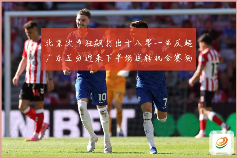 北京次节狂飙打出十八零一举反超广东五分迎来下半场逆转机会赛场复盘：最新赛事动态与深度分析