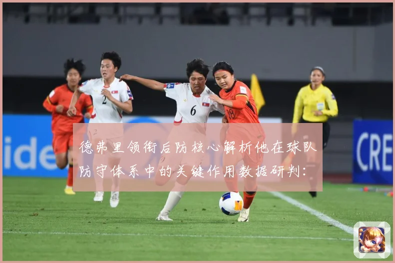 德弗里领衔后防核心解析他在球队防守体系中的关键作用数据研判：最新赛事动态与深度分析