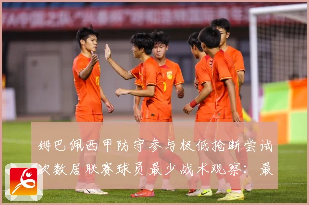 姆巴佩西甲防守参与极低抢断尝试次数居联赛球员最少战术观察：最新赛事动态与深度分析