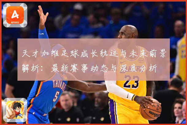 天才加维足球成长轨迹与未来前景解析：最新赛事动态与深度分析