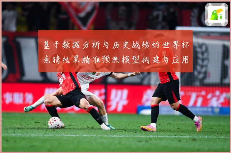 基于数据分析与历史战绩的世界杯竞猜结果精准预测模型构建与应用数据研判：最新赛事动态与深度分析