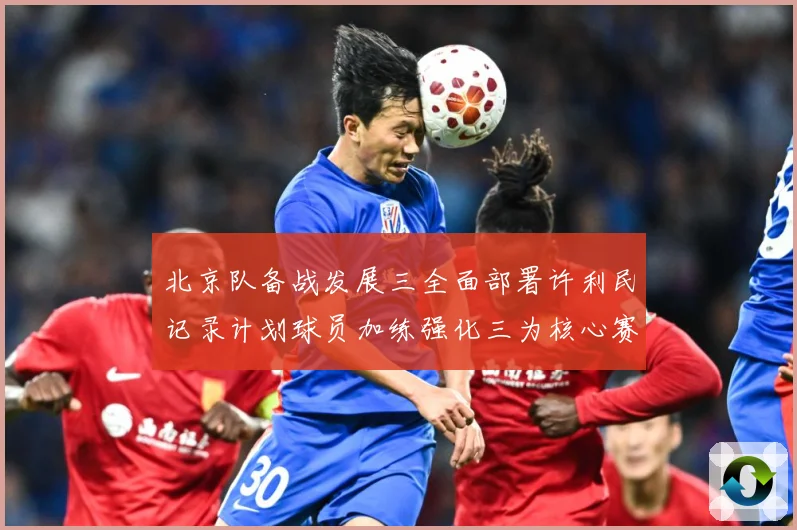 北京队备战发展三全面部署许利民记录计划球员加练强化三为核心赛场复盘：最新赛事动态与深度分析