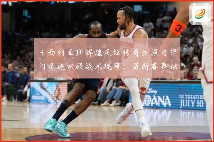 卡西利亚斯辉煌足坛传奇生涯与守门奇迹回顾战术观察：最新赛事动态与深度分析