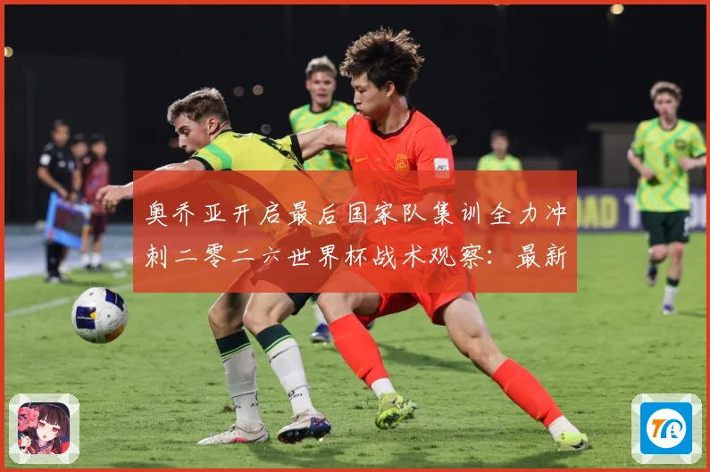 奥乔亚开启最后国家队集训全力冲刺二零二六世界杯战术观察：最新赛事动态与深度分析