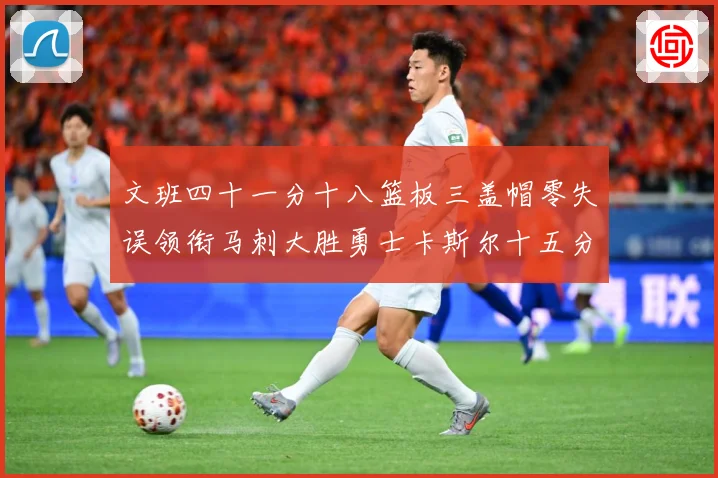 文班四十一分十八篮板三盖帽零失误领衔马刺大胜勇士卡斯尔十五分赛场复盘战术观察：最新赛事动态与深度分析