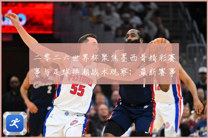 二零二六世界杯聚焦墨西哥精彩赛事与足球热潮战术观察：最新赛事动态与深度分析