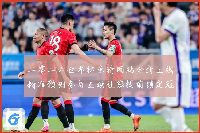 二零二六世界杯竞猜网站全新上线精准预测参与互动让您提前锁定冠数据研判：最新赛事动态与深度分析