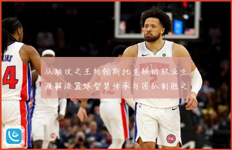 从助攻之王约翰斯托克顿的职业生涯解读篮球智慧传承与团队制胜之道解析：最新赛事动态与深度分析