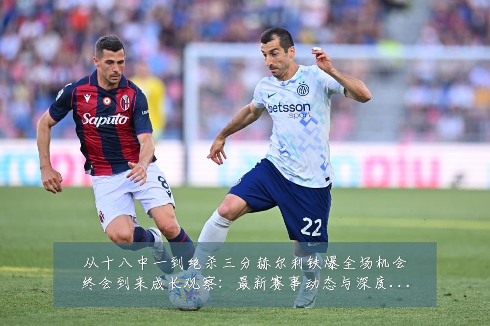 从十八中一到绝杀三分赫尔利铁爆全场机会终会到来成长观察：最新赛事动态与深度分析