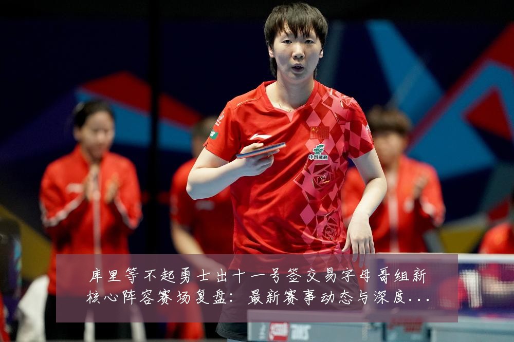 库里等不起勇士出十一号签交易字母哥组新核心阵容赛场复盘：最新赛事动态与深度分析