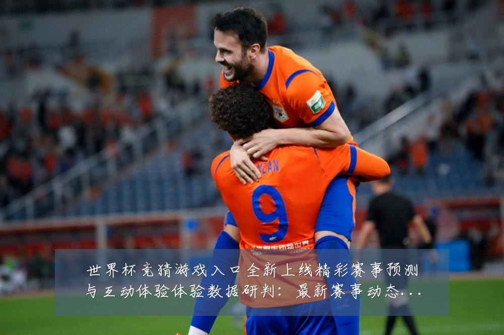 世界杯竞猜游戏入口全新上线精彩赛事预测与互动体验体验数据研判:最新赛事动态与深度分析