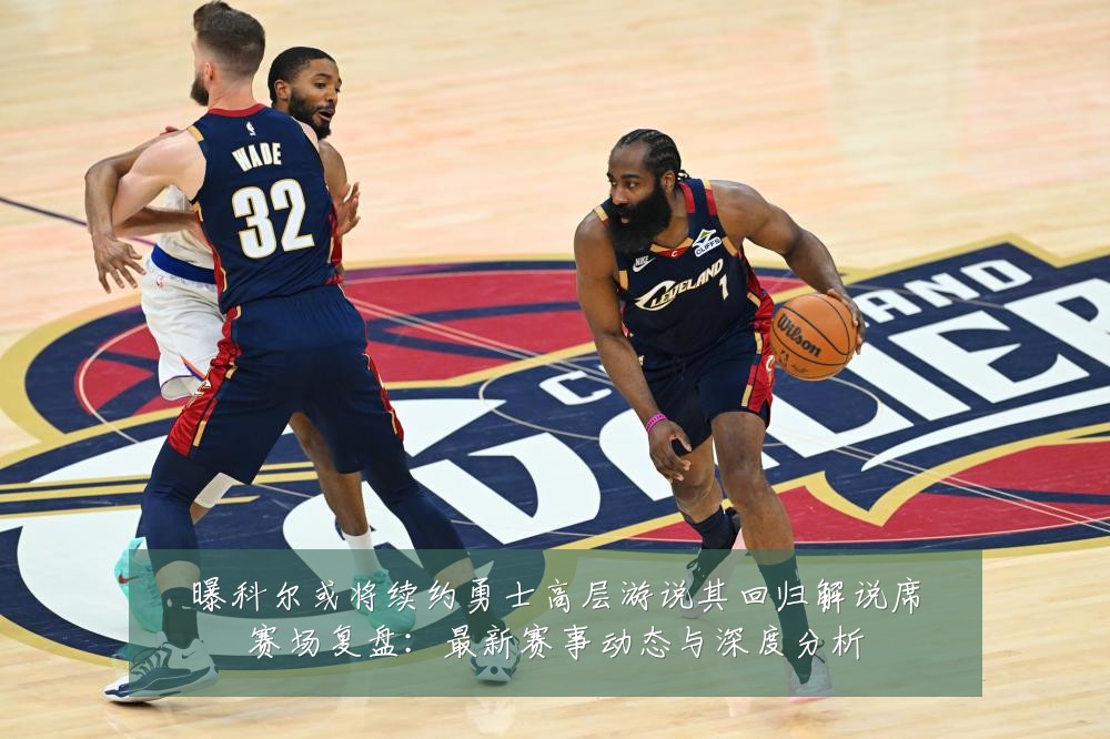 曝科尔或将续约勇士高层游说其回归解说席赛场复盘:最新赛事动态与深度分析