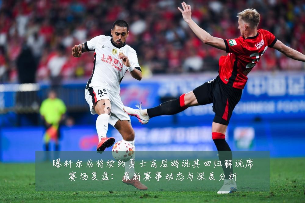 曝科尔或将续约勇士高层游说其回归解说席赛场复盘:最新赛事动态与深度分析