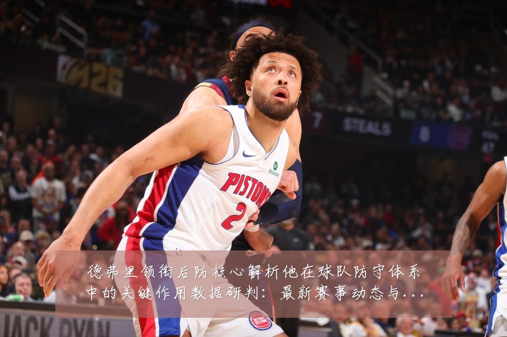 德弗里领衔后防核心解析他在球队防守体系中的关键作用数据研判:最新赛事动态与深度分析