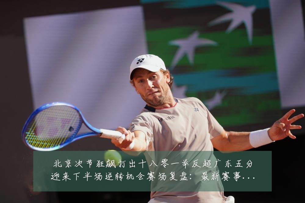 北京次节狂飙打出十八零一举反超广东五分迎来下半场逆转机会赛场复盘：最新赛事动态与深度分析