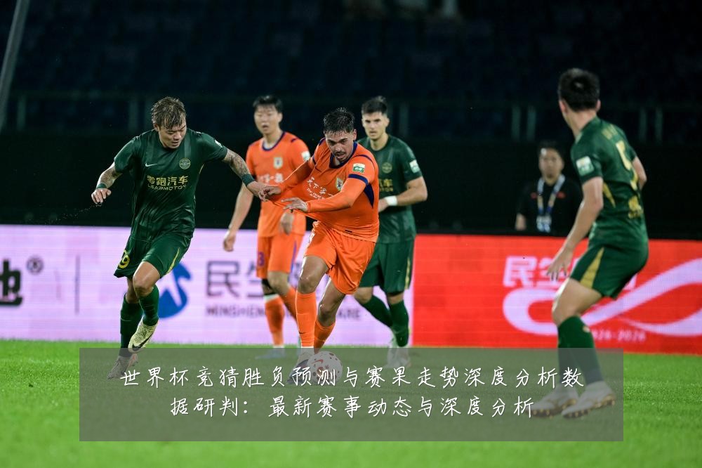 世界杯竞猜胜负预测与赛果走势深度分析数据研判：最新赛事动态与深度分析