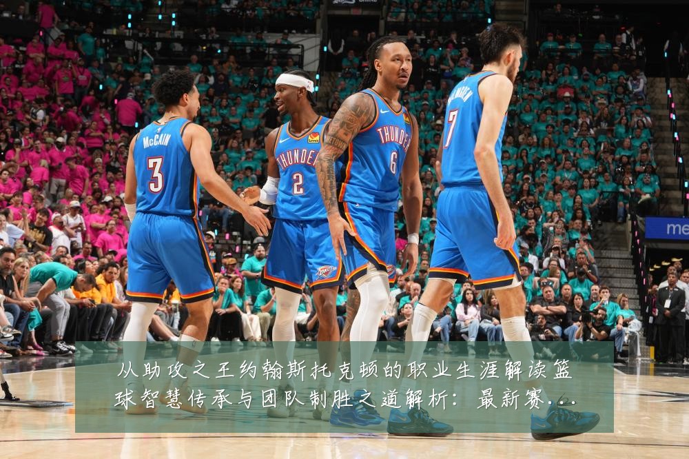 从助攻之王约翰斯托克顿的职业生涯解读篮球智慧传承与团队制胜之道解析:最新赛事动态与深度分析