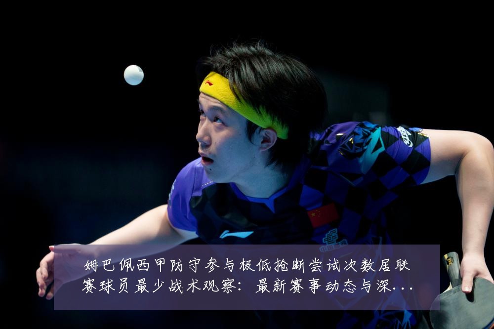 姆巴佩西甲防守参与极低抢断尝试次数居联赛球员最少战术观察：最新赛事动态与深度分析