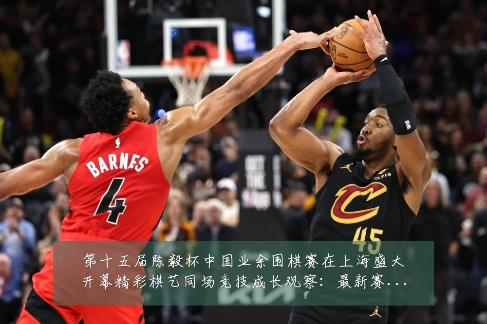第十五届陈毅杯中国业余围棋赛在上海盛大开幕精彩棋艺同场竞技成长观察:最新赛事动态与深度分析