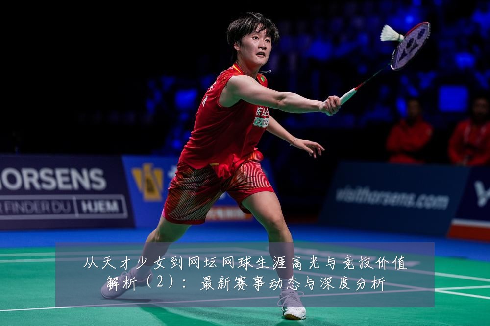 从天才少女到网坛网球生涯高光与竞技价值解析(2):最新赛事动态与深度分析