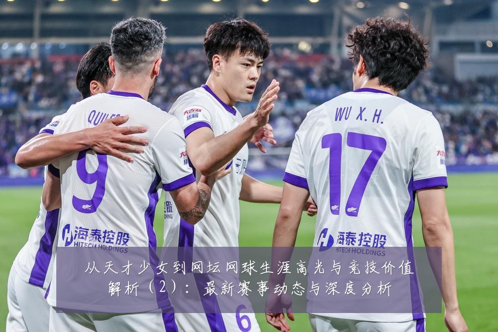 从天才少女到网坛网球生涯高光与竞技价值解析(2):最新赛事动态与深度分析