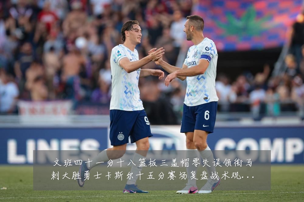 文班四十一分十八篮板三盖帽零失误领衔马刺大胜勇士卡斯尔十五分赛场复盘战术观察：最新赛事动态与深度分析